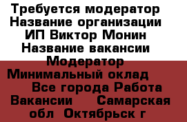 Требуется модератор › Название организации ­ ИП Виктор Монин › Название вакансии ­ Модератор › Минимальный оклад ­ 6 200 - Все города Работа » Вакансии   . Самарская обл.,Октябрьск г.